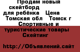 Продам новый скейтборд Larsen Junior для ребёнка › Цена ­ 900 - Томская обл., Томск г. Спортивные и туристические товары » Скейтинг   